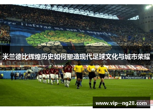 米兰德比辉煌历史如何塑造现代足球文化与城市荣耀