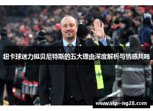 纽卡球迷力挺贝尼特斯的五大理由深度解析与情感共鸣