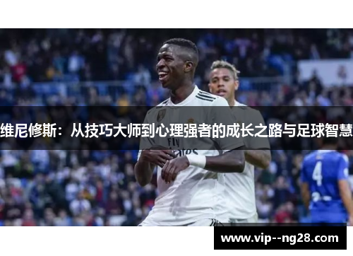 维尼修斯：从技巧大师到心理强者的成长之路与足球智慧