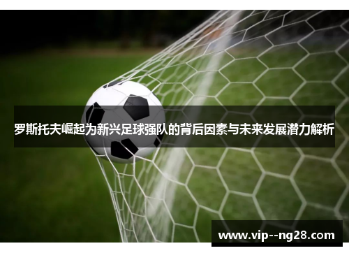 罗斯托夫崛起为新兴足球强队的背后因素与未来发展潜力解析