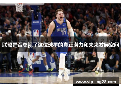 联盟是否忽视了这位球星的真正潜力和未来发展空间