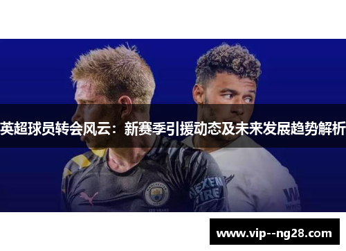英超球员转会风云：新赛季引援动态及未来发展趋势解析