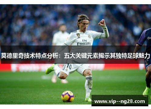 莫德里奇技术特点分析：五大关键元素揭示其独特足球魅力
