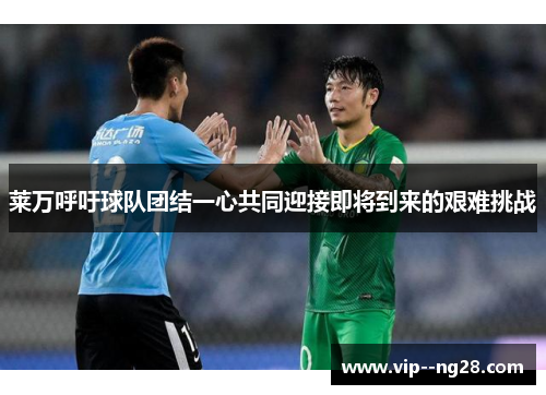 莱万呼吁球队团结一心共同迎接即将到来的艰难挑战