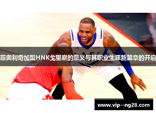 菲奥利奇加盟HNK戈里察的意义与其职业生涯新篇章的开启