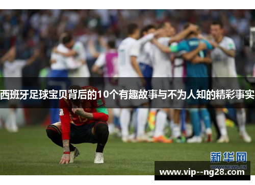 西班牙足球宝贝背后的10个有趣故事与不为人知的精彩事实