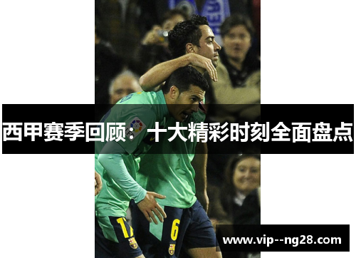 西甲赛季回顾：十大精彩时刻全面盘点