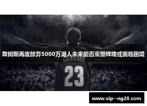 詹姆斯再度放弃5000万湖人未来能否重塑辉煌或面临困境