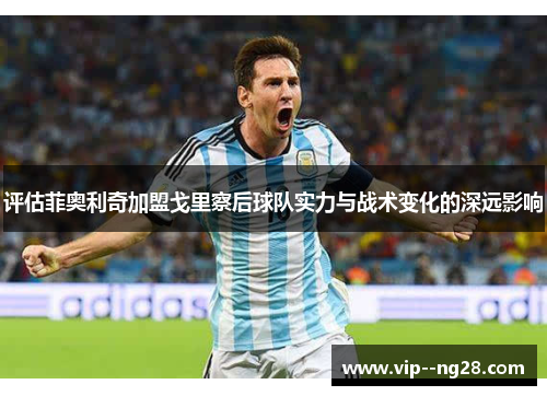 评估菲奥利奇加盟戈里察后球队实力与战术变化的深远影响