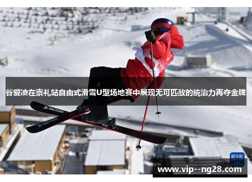 谷爱凌在崇礼站自由式滑雪U型场地赛中展现无可匹敌的统治力再夺金牌