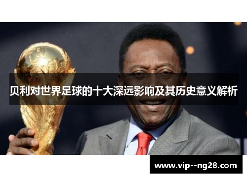 贝利对世界足球的十大深远影响及其历史意义解析 贝利对世界足球的十大深远影响及其历史意义解析