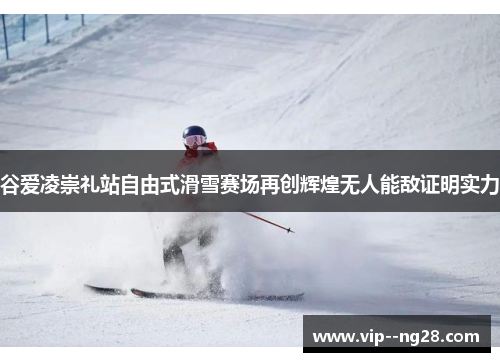 谷爱凌崇礼站自由式滑雪赛场再创辉煌无人能敌证明实力
