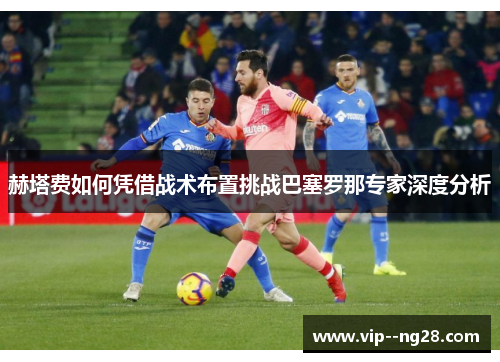 赫塔费如何凭借战术布置挑战巴塞罗那专家深度分析