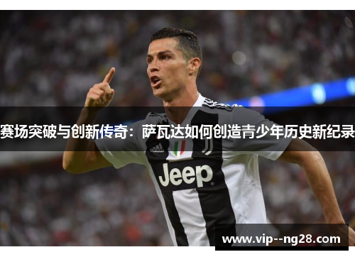 赛场突破与创新传奇：萨瓦达如何创造青少年历史新纪录