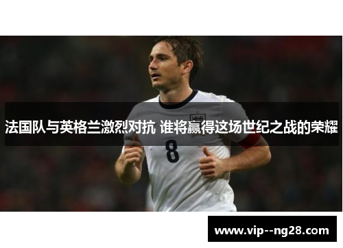 法国队与英格兰激烈对抗 谁将赢得这场世纪之战的荣耀