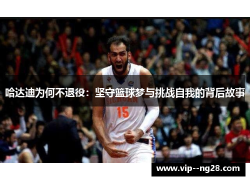 哈达迪为何不退役:坚守篮球梦与挑战自我的背后故事 哈达迪为何不退役:坚守篮球梦与挑战自我的背后故事