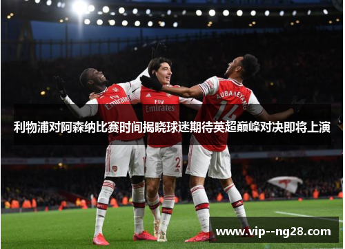 利物浦对阿森纳比赛时间揭晓球迷期待英超巅峰对决即将上演
