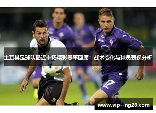 土耳其足球队最近十场精彩赛事回顾：战术变化与球员表现分析