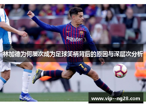 林加德为何屡次成为足球笑柄背后的原因与深层次分析 林加德为何屡次成为足球笑柄背后的原因与深层次分析