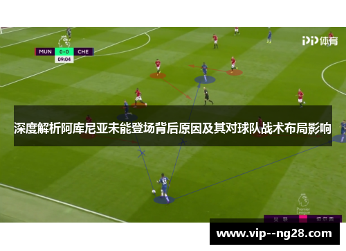 深度解析阿库尼亚未能登场背后原因及其对球队战术布局影响 深度解析阿库尼亚未能登场背后原因及其对球队战术布局影响
