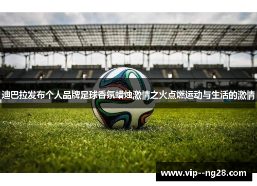 迪巴拉发布个人品牌足球香氛蜡烛激情之火点燃运动与生活的激情