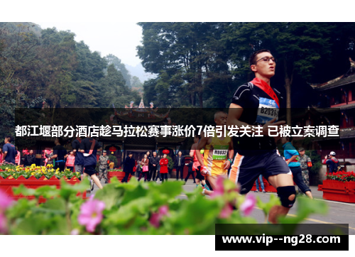 都江堰部分酒店趁马拉松赛事涨价7倍引发关注 已被立案调查 都江堰部分酒店趁马拉松赛事涨价7倍引发关注 已被立案调查
