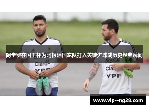 阿圭罗在国王杯为阿根廷国家队打入关键进球成历史经典瞬间