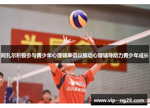 阿扎尔积极参与青少年心理健康倡议推动心理辅导助力青少年成长