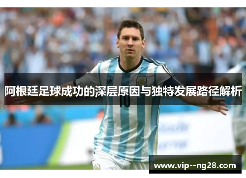 阿根廷足球成功的深层原因与独特发展路径解析 阿根廷足球成功的深层原因与独特发展路径解析