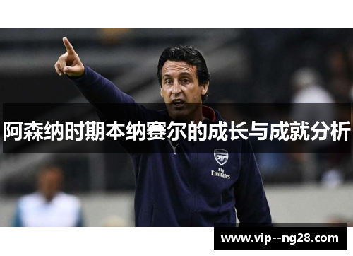 阿森纳时期本纳赛尔的成长与成就分析 阿森纳时期本纳赛尔的成长与成就分析
