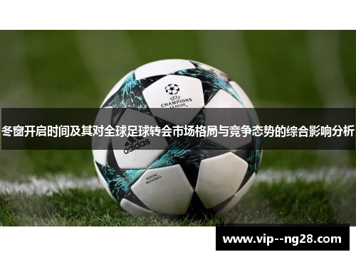 冬窗开启时间及其对全球足球转会市场格局与竞争态势的综合影响分析 冬窗开启时间及其对全球足球转会市场格局与竞争态势的综合影响分析