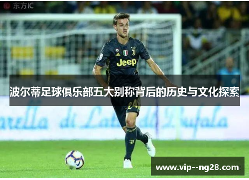 波尔蒂足球俱乐部五大别称背后的历史与文化探索 波尔蒂足球俱乐部五大别称背后的历史与文化探索