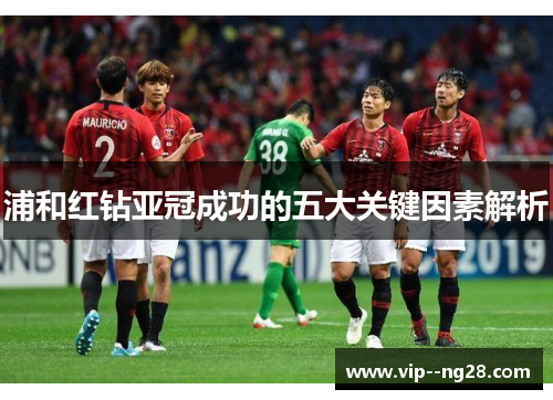 浦和红钻亚冠成功的五大关键因素解析 浦和红钻亚冠成功的五大关键因素解析