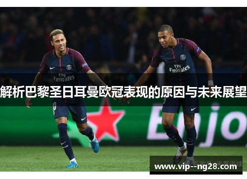 解析巴黎圣日耳曼欧冠表现的原因与未来展望 解析巴黎圣日耳曼欧冠表现的原因与未来展望