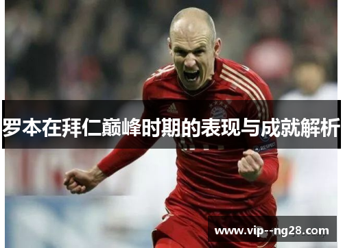 罗本在拜仁巅峰时期的表现与成就解析 罗本在拜仁巅峰时期的表现与成就解析
