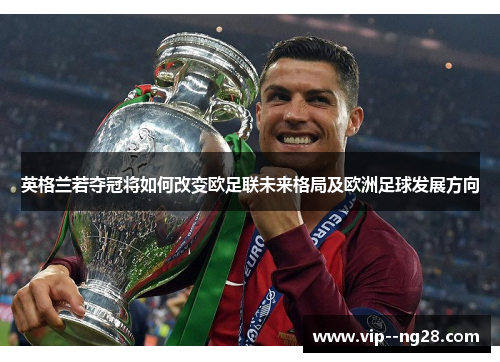 英格兰若夺冠将如何改变欧足联未来格局及欧洲足球发展方向 英格兰若夺冠将如何改变欧足联未来格局及欧洲足球发展方向