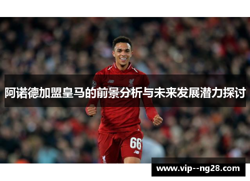 阿诺德加盟皇马的前景分析与未来发展潜力探讨 阿诺德加盟皇马的前景分析与未来发展潜力探讨