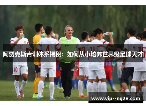 阿贾克斯青训体系揭秘:如何从小培养世界级足球天才 阿贾克斯青训体系揭秘:如何从小培养世界级足球天才