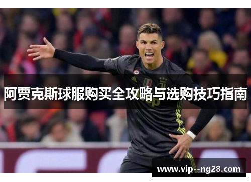 阿贾克斯球服购买全攻略与选购技巧指南