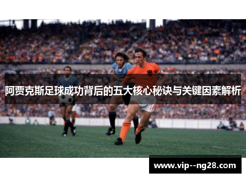 阿贾克斯足球成功背后的五大核心秘诀与关键因素解析 阿贾克斯足球成功背后的五大核心秘诀与关键因素解析