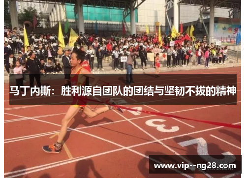 马丁内斯：胜利源自团队的团结与坚韧不拔的精神