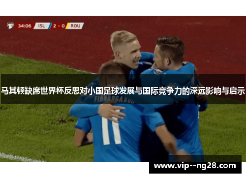 马其顿缺席世界杯反思对小国足球发展与国际竞争力的深远影响与启示 马其顿缺席世界杯反思对小国足球发展与国际竞争力的深远影响与启示