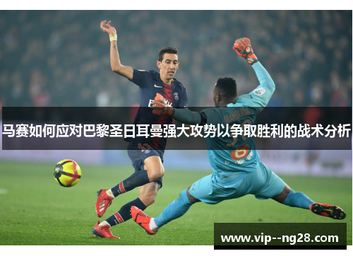 马赛如何应对巴黎圣日耳曼强大攻势以争取胜利的战术分析