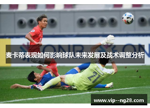 麦卡蒂表现如何影响球队未来发展及战术调整分析