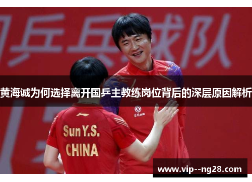 黄海诚为何选择离开国乒主教练岗位背后的深层原因解析 黄海诚为何选择离开国乒主教练岗位背后的深层原因解析