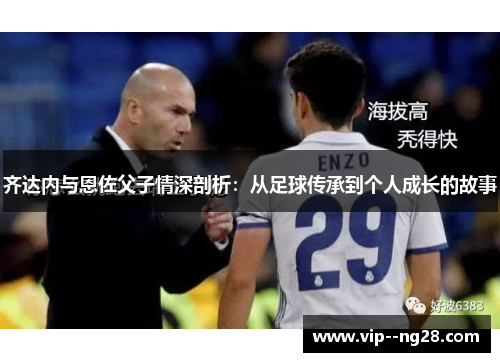 齐达内与恩佐父子情深剖析：从足球传承到个人成长的故事
