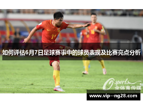 如何评估6月7日足球赛事中的球员表现及比赛亮点分析