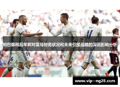 姆巴佩税后年薪对皇马财务状况和未来引援战略的深远影响分析
