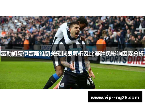 富勒姆与伊普斯维奇关键球员解析及比赛胜负影响因素分析