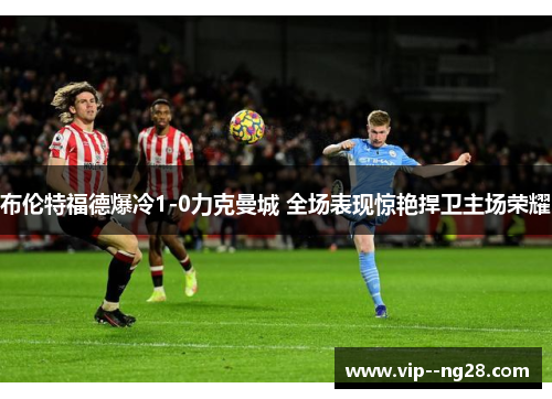 布伦特福德爆冷1-0力克曼城 全场表现惊艳捍卫主场荣耀